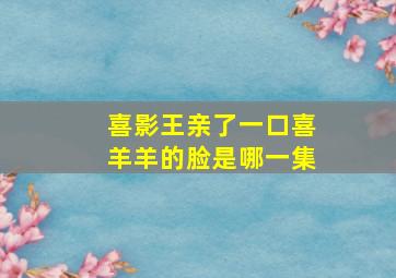 喜影王亲了一口喜羊羊的脸是哪一集