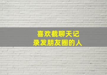 喜欢截聊天记录发朋友圈的人