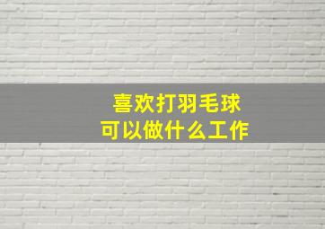 喜欢打羽毛球可以做什么工作