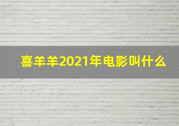 喜羊羊2021年电影叫什么