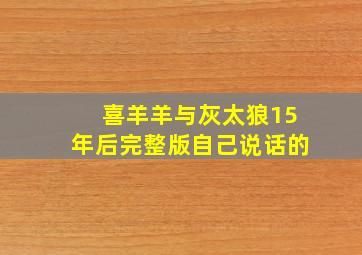 喜羊羊与灰太狼15年后完整版自己说话的