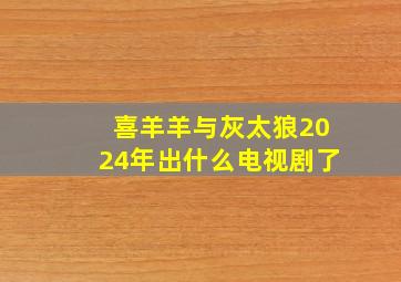 喜羊羊与灰太狼2024年出什么电视剧了