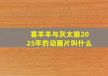 喜羊羊与灰太狼2025年的动画片叫什么