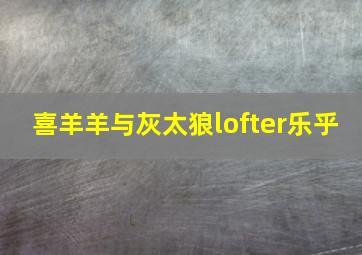 喜羊羊与灰太狼lofter乐乎