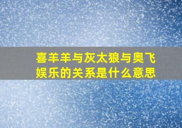 喜羊羊与灰太狼与奥飞娱乐的关系是什么意思