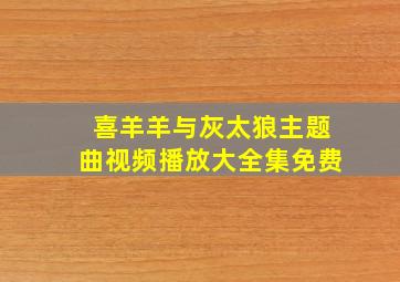 喜羊羊与灰太狼主题曲视频播放大全集免费