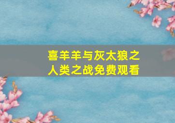 喜羊羊与灰太狼之人类之战免费观看