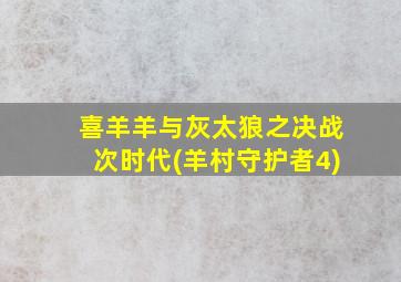 喜羊羊与灰太狼之决战次时代(羊村守护者4)