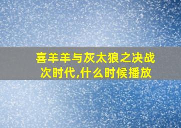 喜羊羊与灰太狼之决战次时代,什么时候播放