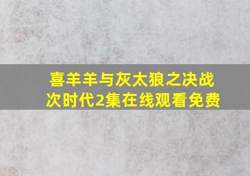 喜羊羊与灰太狼之决战次时代2集在线观看免费