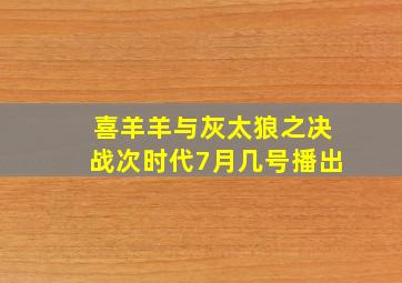 喜羊羊与灰太狼之决战次时代7月几号播出