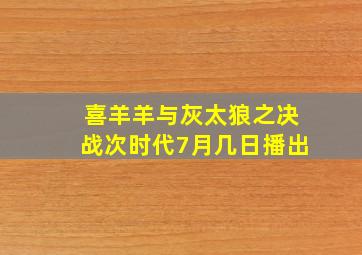 喜羊羊与灰太狼之决战次时代7月几日播出