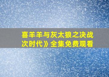 喜羊羊与灰太狼之决战次时代》全集免费观看