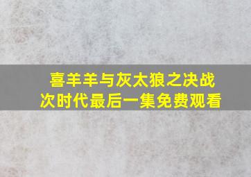 喜羊羊与灰太狼之决战次时代最后一集免费观看