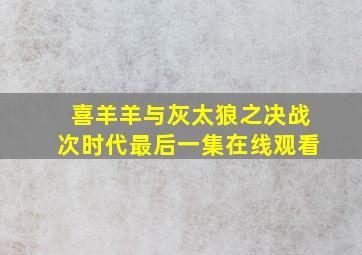 喜羊羊与灰太狼之决战次时代最后一集在线观看