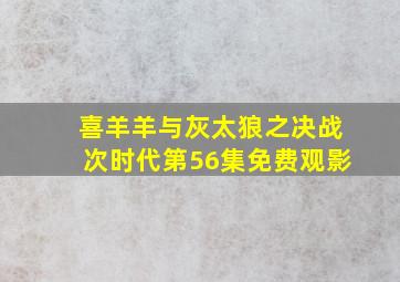 喜羊羊与灰太狼之决战次时代第56集免费观影