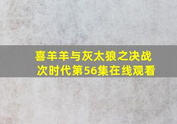 喜羊羊与灰太狼之决战次时代第56集在线观看