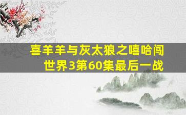 喜羊羊与灰太狼之嘻哈闯世界3第60集最后一战