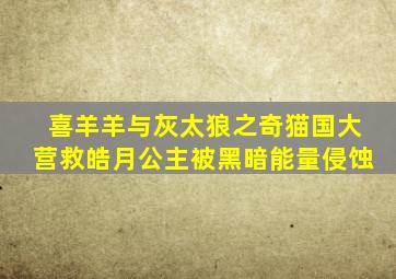 喜羊羊与灰太狼之奇猫国大营救皓月公主被黑暗能量侵蚀