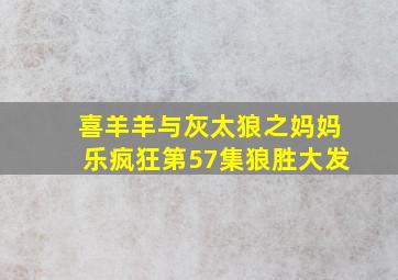 喜羊羊与灰太狼之妈妈乐疯狂第57集狼胜大发