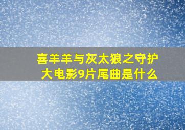 喜羊羊与灰太狼之守护大电影9片尾曲是什么