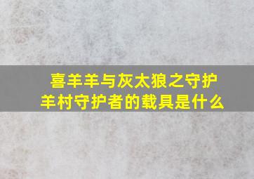 喜羊羊与灰太狼之守护羊村守护者的载具是什么