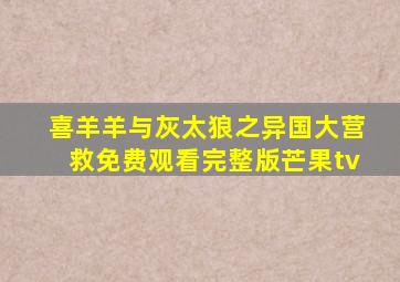 喜羊羊与灰太狼之异国大营救免费观看完整版芒果tv