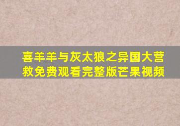 喜羊羊与灰太狼之异国大营救免费观看完整版芒果视频