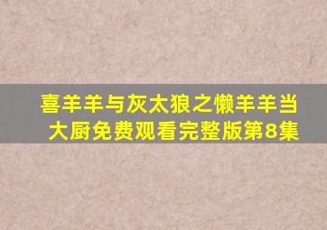 喜羊羊与灰太狼之懒羊羊当大厨免费观看完整版第8集