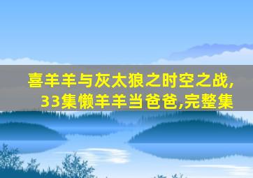 喜羊羊与灰太狼之时空之战,33集懒羊羊当爸爸,完整集