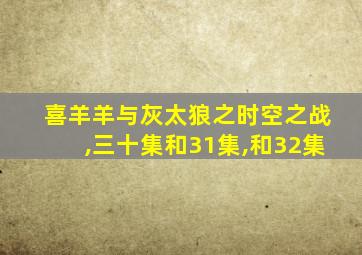 喜羊羊与灰太狼之时空之战,三十集和31集,和32集