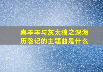 喜羊羊与灰太狼之深海历险记的主题曲是什么