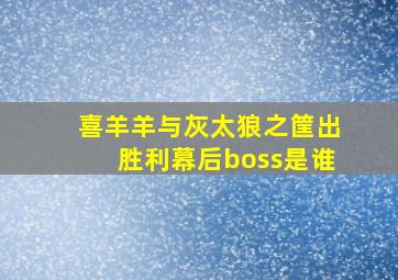 喜羊羊与灰太狼之筐出胜利幕后boss是谁