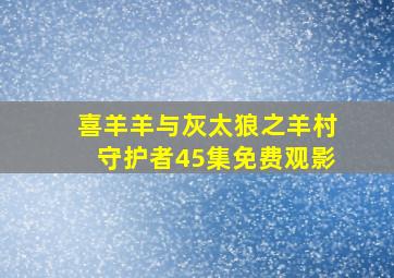 喜羊羊与灰太狼之羊村守护者45集免费观影