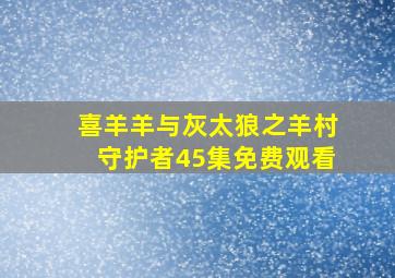 喜羊羊与灰太狼之羊村守护者45集免费观看