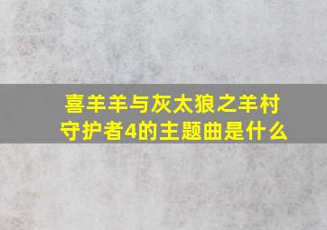 喜羊羊与灰太狼之羊村守护者4的主题曲是什么