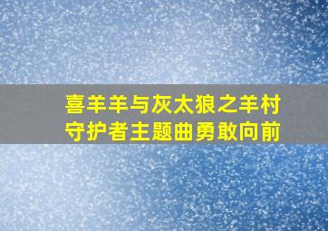 喜羊羊与灰太狼之羊村守护者主题曲勇敢向前