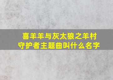 喜羊羊与灰太狼之羊村守护者主题曲叫什么名字