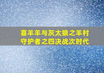 喜羊羊与灰太狼之羊村守护者之四决战次时代