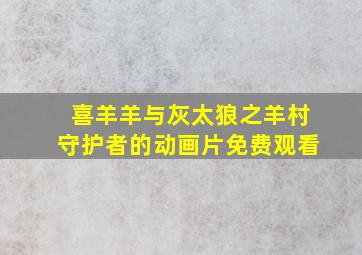 喜羊羊与灰太狼之羊村守护者的动画片免费观看