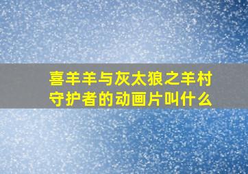 喜羊羊与灰太狼之羊村守护者的动画片叫什么