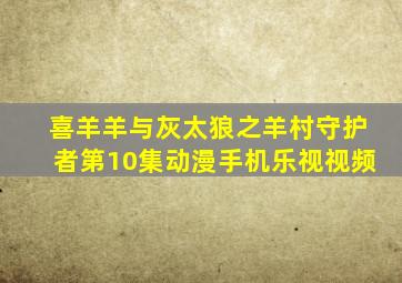 喜羊羊与灰太狼之羊村守护者第10集动漫手机乐视视频