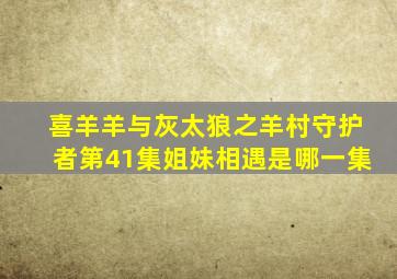 喜羊羊与灰太狼之羊村守护者第41集姐妹相遇是哪一集