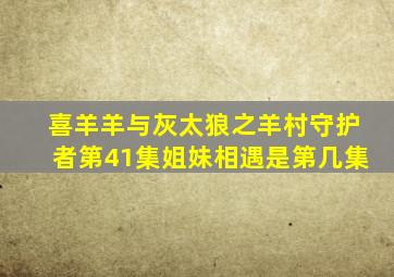 喜羊羊与灰太狼之羊村守护者第41集姐妹相遇是第几集