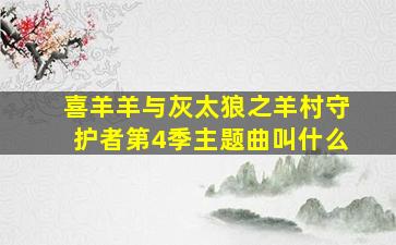 喜羊羊与灰太狼之羊村守护者第4季主题曲叫什么