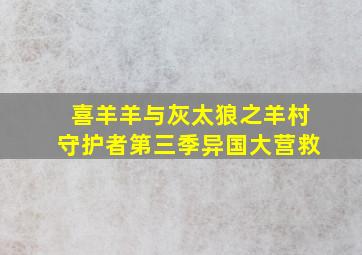 喜羊羊与灰太狼之羊村守护者第三季异国大营救