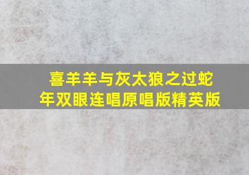 喜羊羊与灰太狼之过蛇年双眼连唱原唱版精英版