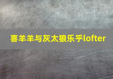 喜羊羊与灰太狼乐乎lofter