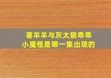 喜羊羊与灰太狼乖乖小魔怪是哪一集出现的