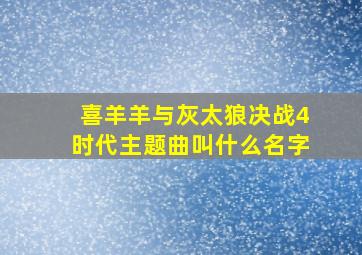 喜羊羊与灰太狼决战4时代主题曲叫什么名字